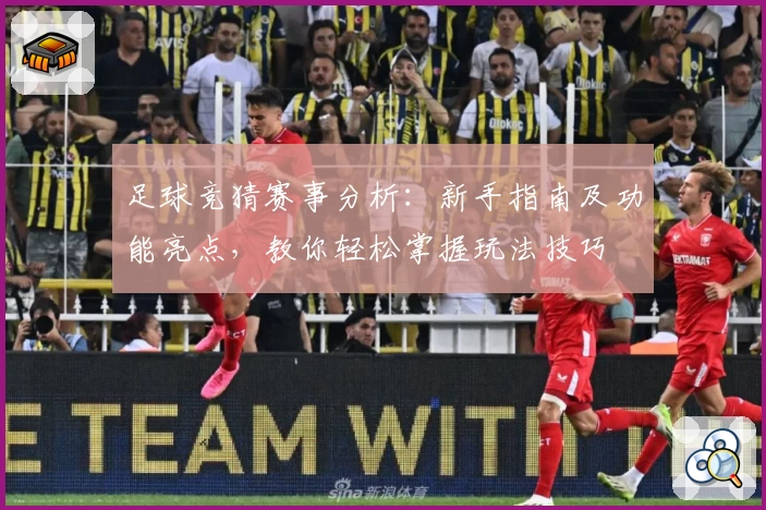 足球竞猜赛事分析:新手指南及功能亮点,教你轻松掌握玩法技巧
