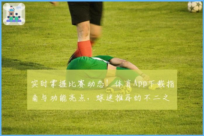 实时掌握比赛动态!体育App下载指南与功能亮点,球迷推荐的不二之选