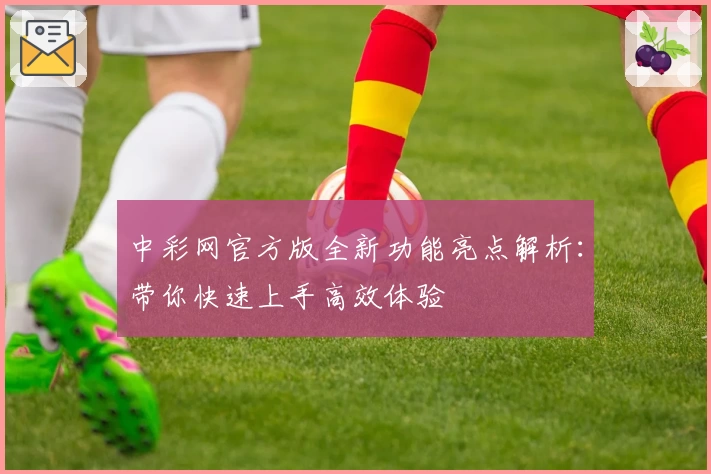 中彩网官方版全新功能亮点解析:带你快速上手高效体验