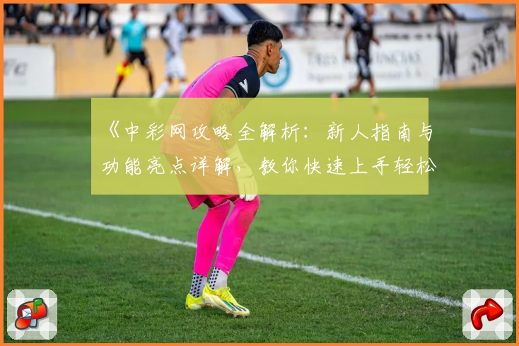 《中彩网攻略全解析：新人指南与功能亮点详解，教你快速上手轻松体验》