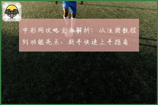 中彩网攻略全面解析：从注册教程到功能亮点，新手快速上手指南