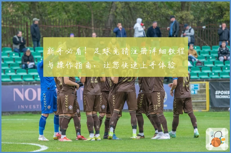 新手必看！足球竞猜注册详细教程与操作指南，让您快速上手体验