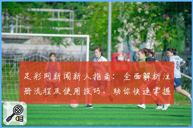 足彩网新闻新人指南：全面解析注册流程及使用技巧，助你快速掌握平台功能亮点