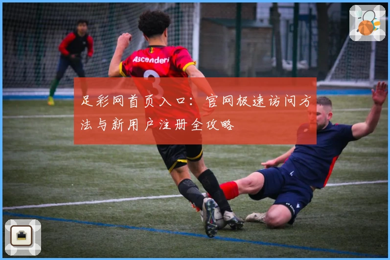 足彩网首页入口：官网极速访问方法与新用户注册全攻略