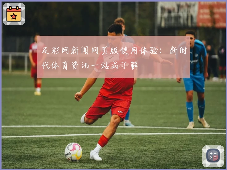 足彩网新闻网页版使用体验：新时代体育资讯一站式了解
