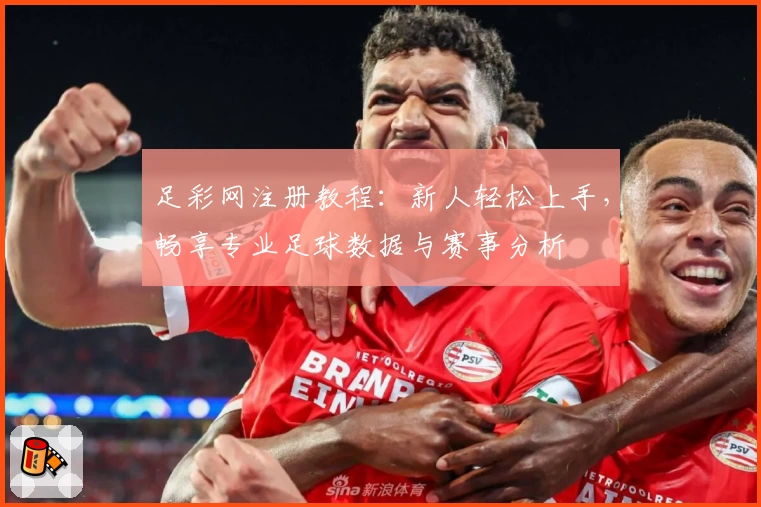 足彩网注册教程：新人轻松上手，畅享专业足球数据与赛事分析