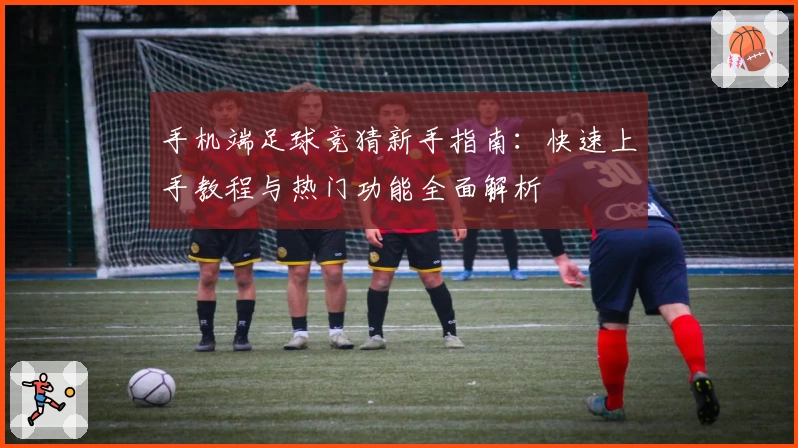 手机端足球竞猜新手指南:快速上手教程与热门功能全面解析
