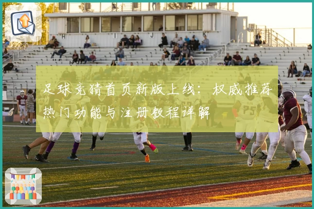 足球竞猜首页新版上线：权威推荐热门功能与注册教程详解