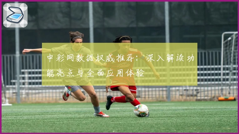 中彩网数据权威推荐：深入解读功能亮点与全面应用体验