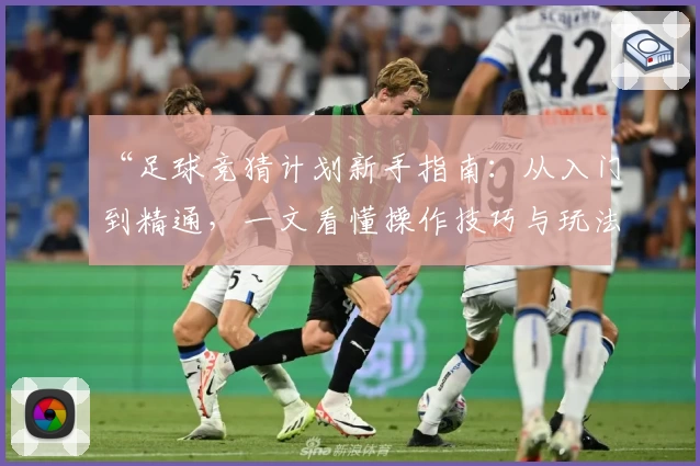 “足球竞猜计划新手指南：从入门到精通，一文看懂操作技巧与玩法解析”