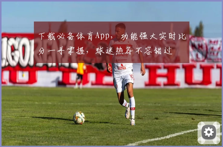下载必备体育App,功能强大实时比分一手掌握,球迷热荐不容错过