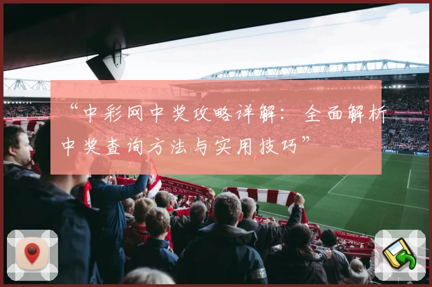 “中彩网中奖攻略详解：全面解析中奖查询方法与实用技巧”