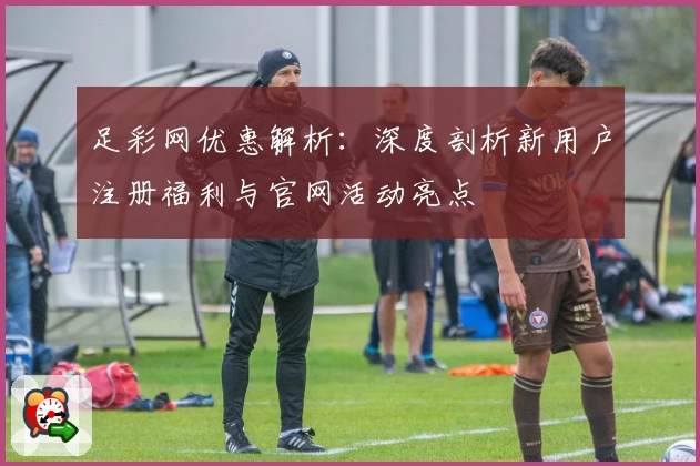 足彩网优惠解析：深度剖析新用户注册福利与官网活动亮点