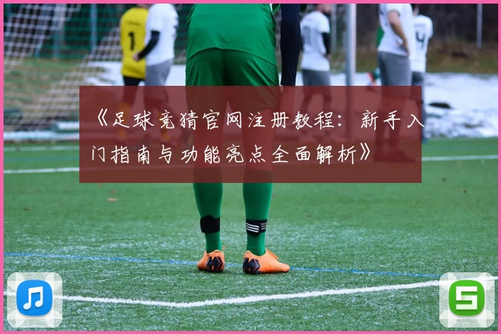 《足球竞猜官网注册教程：新手入门指南与功能亮点全面解析》