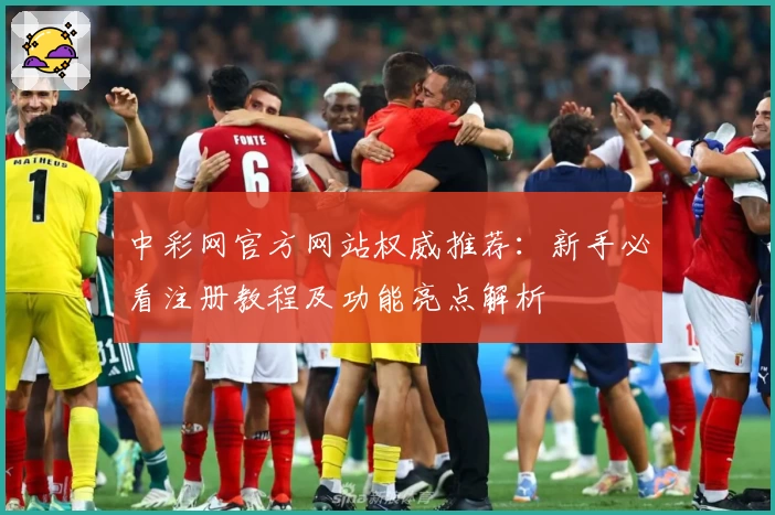 中彩网官方网站权威推荐：新手必看注册教程及功能亮点解析