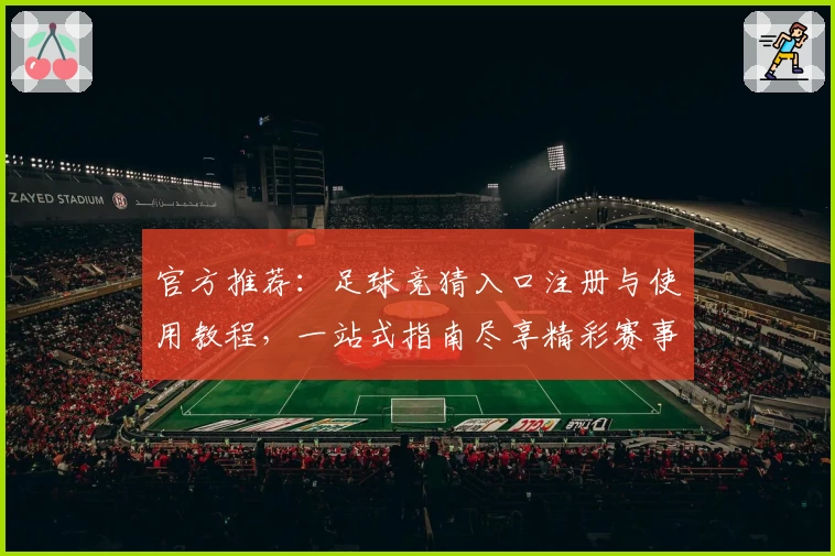 官方推荐：足球竞猜入口注册与使用教程，一站式指南尽享精彩赛事预测体验