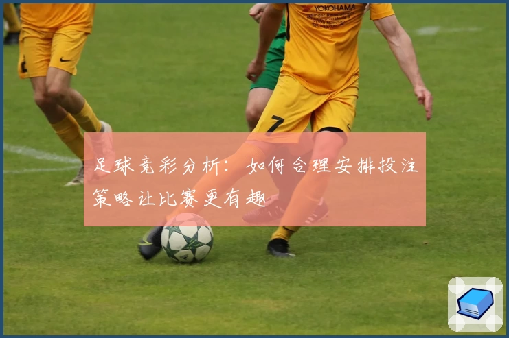 足球竞彩分析:如何合理安排投注策略让比赛更有趣