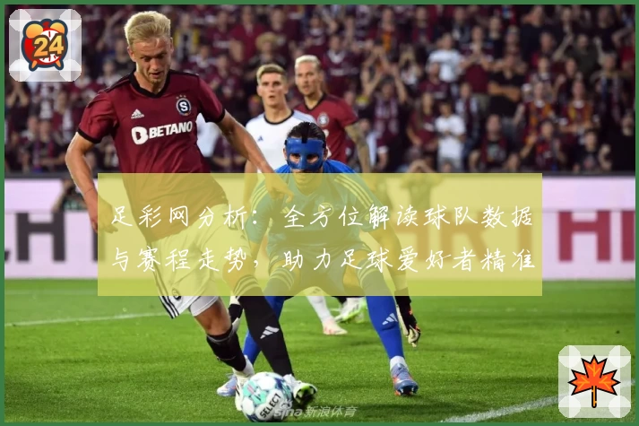 足彩网分析：全方位解读球队数据与赛程走势，助力足球爱好者精准预测