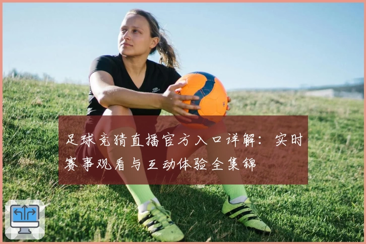 足球竞猜直播官方入口详解：实时赛事观看与互动体验全集锦