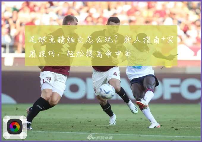 足球竞猜组合怎么玩?新人指南+实用技巧,轻松提高命中率