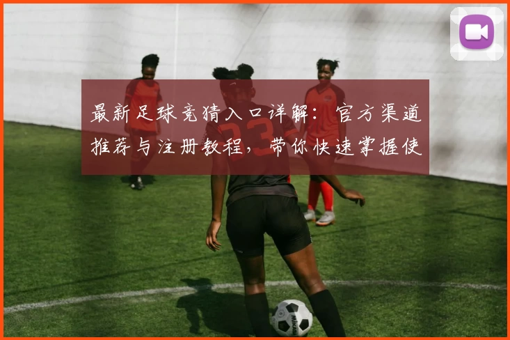 最新足球竞猜入口详解：官方渠道推荐与注册教程，带你快速掌握使用方法