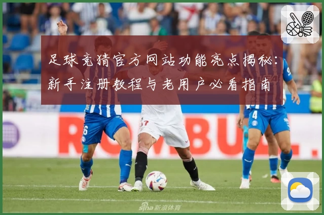 足球竞猜官方网站功能亮点揭秘：新手注册教程与老用户必看指南