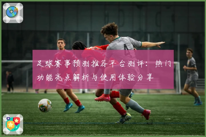 足球赛事预测推荐平台测评：热门功能亮点解析与使用体验分享