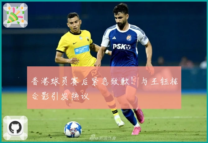 香港球员赛后紧急致歉！与王钰栋合影引发热议