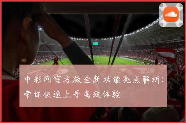 中彩网官方版全新功能亮点解析：带你快速上手高效体验