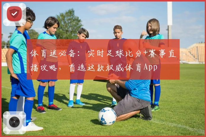 体育迷必备:实时足球比分+赛事直播攻略,首选这款权威体育App