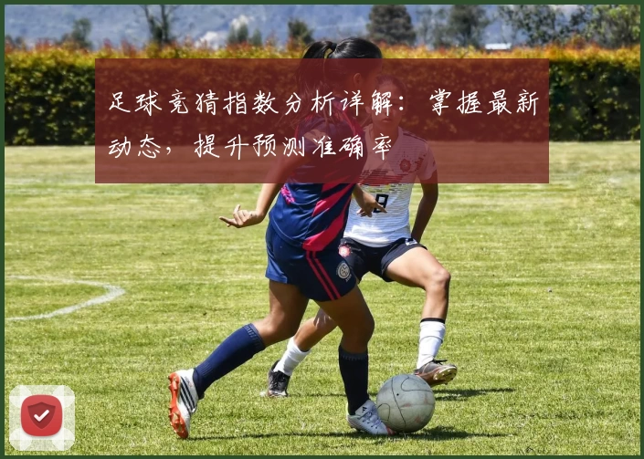 足球竞猜指数分析详解：掌握最新动态，提升预测准确率