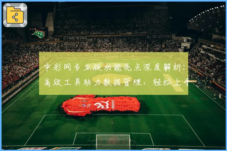 中彩网专业版功能亮点深度解析:高效工具助力数据管理,轻松上手