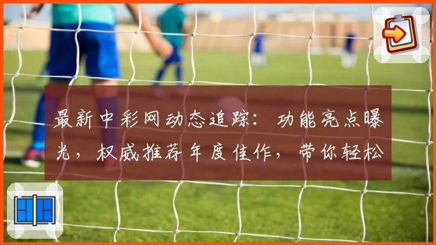 最新中彩网动态追踪：功能亮点曝光，权威推荐年度佳作，带你轻松掌握使用技巧