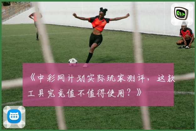 《中彩网计划实际玩家测评,这款工具究竟值不值得使用?》