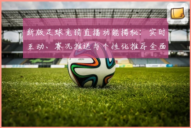 新版足球竞猜直播功能揭秘：实时互动、赛况推送与个性化推荐全面升级