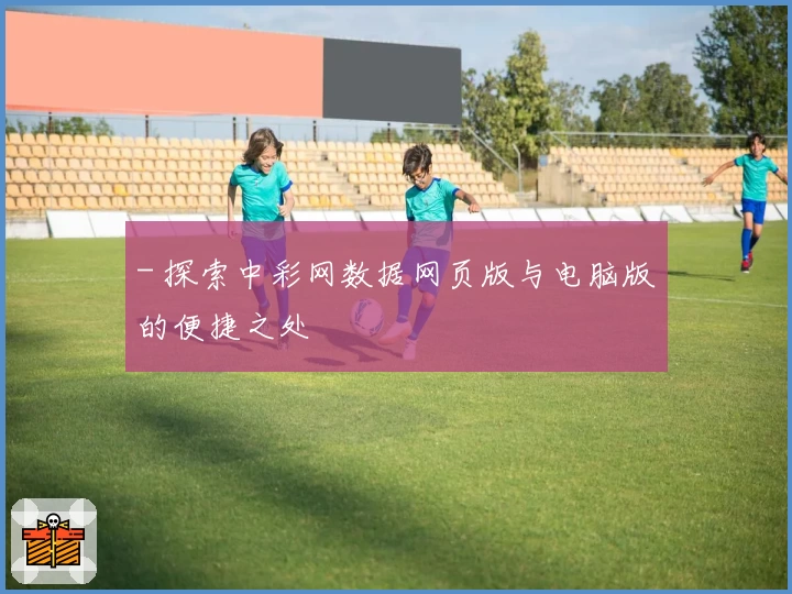 - 探索中彩网数据网页版与电脑版的便捷之处