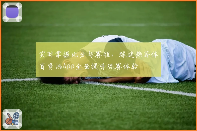 实时掌握比分与赛程,球迷热荐体育资讯App全面提升观赛体验