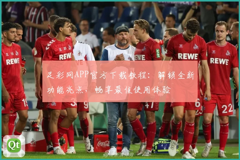 足彩网APP官方下载教程：解锁全新功能亮点，畅享最佳使用体验