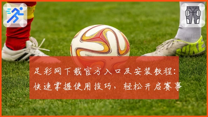 足彩网下载官方入口及安装教程：快速掌握使用技巧，轻松开启赛事查询新体验