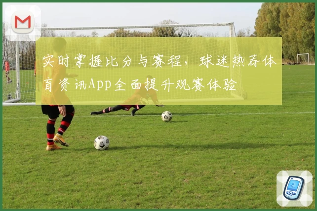 实时掌握比分与赛程,球迷热荐体育资讯App全面提升观赛体验