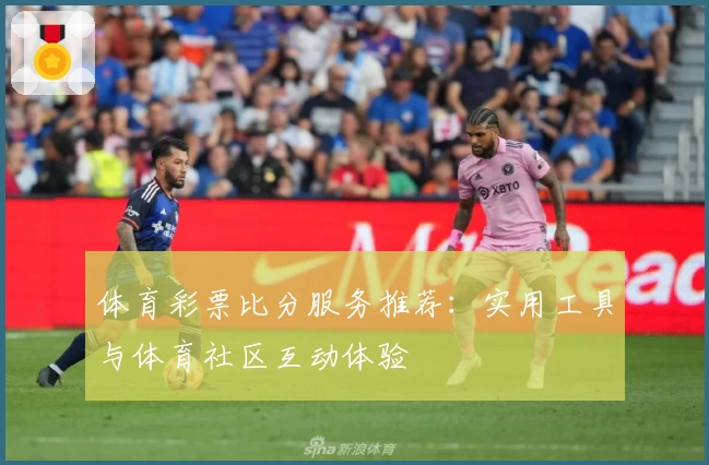 体育彩票比分服务推荐:实用工具与体育社区互动体验