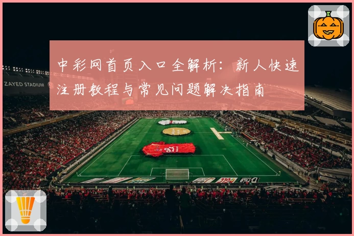 中彩网首页入口全解析:新人快速注册教程与常见问题解决指南