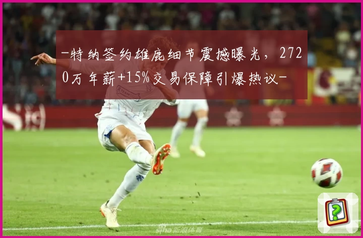 -特纳签约雄鹿细节震撼曝光,2720万年薪+15%交易保障引爆热议-