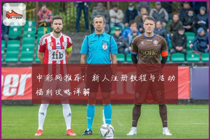 中彩网推荐：新人注册教程与活动福利攻略详解