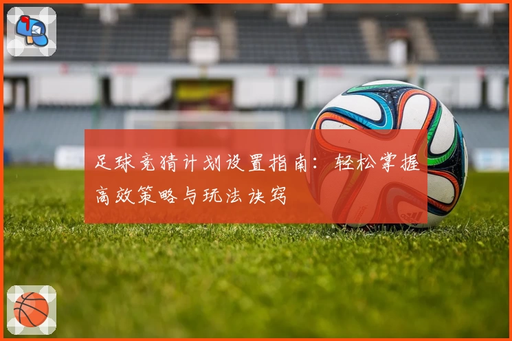足球竞猜计划设置指南:轻松掌握高效策略与玩法诀窍