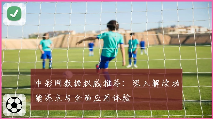 中彩网数据权威推荐：深入解读功能亮点与全面应用体验
