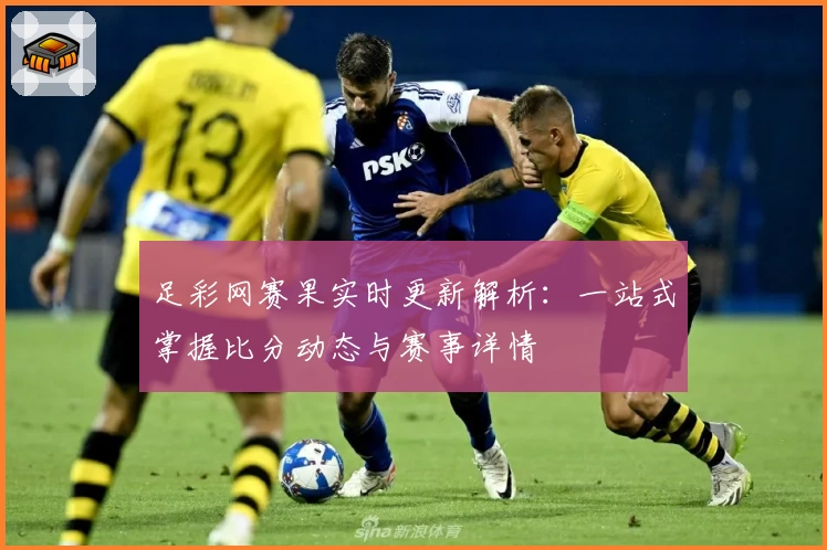 足彩网赛果实时更新解析：一站式掌握比分动态与赛事详情