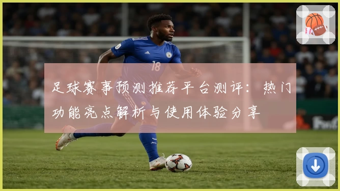足球赛事预测推荐平台测评:热门功能亮点解析与使用体验分享