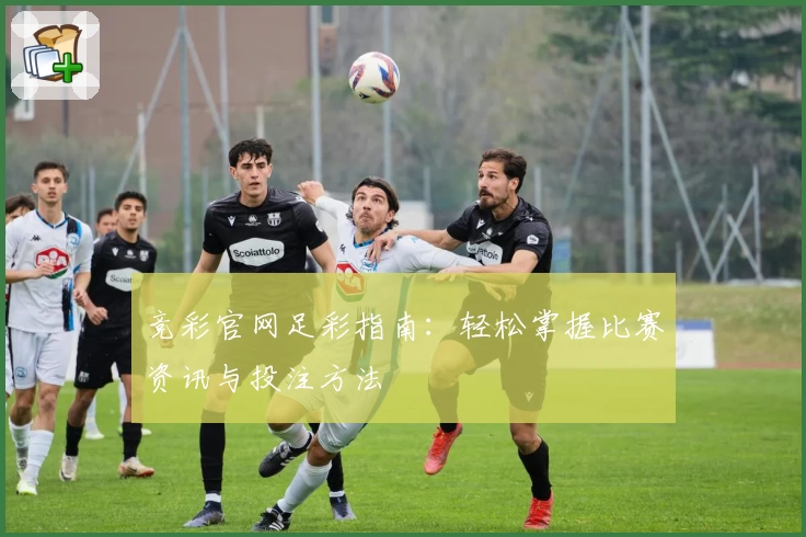 竞彩官网足彩指南:轻松掌握比赛资讯与投注方法