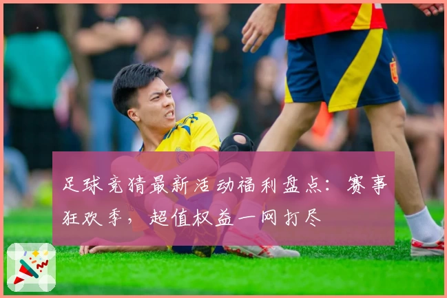 足球竞猜最新活动福利盘点：赛事狂欢季，超值权益一网打尽